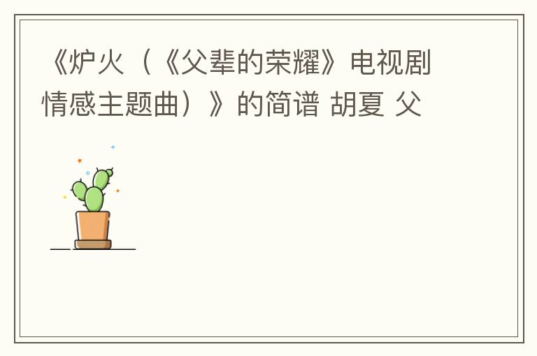 《炉火（《父辈的荣耀》电视剧情感主题曲）》的简谱 胡夏 父辈的荣耀