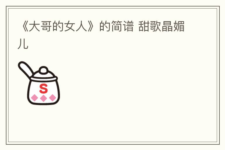 《大哥的女人》的简谱 甜歌晶媚儿