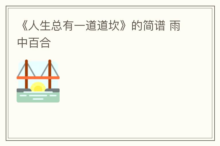 《人生总有一道道坎》的简谱 雨中百合