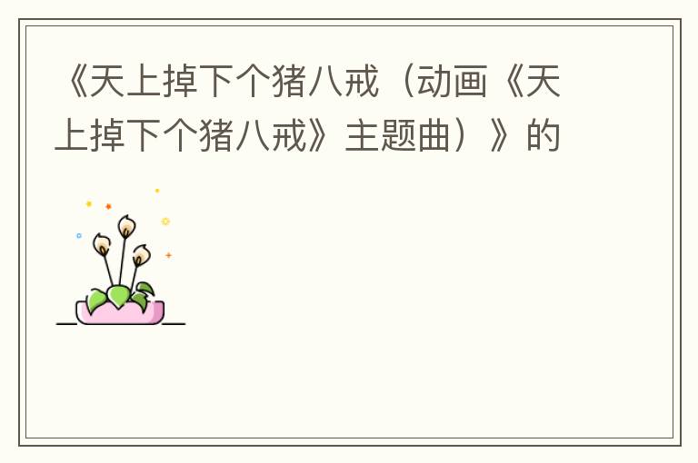 《天上掉下个猪八戒（动画《天上掉下个猪八戒》主题曲）》的简谱 渠成