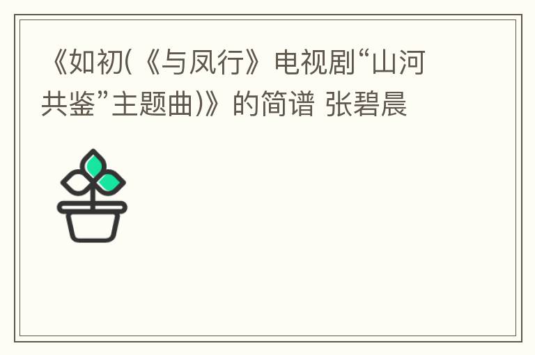 《如初(《与凤行》电视剧“山河共鉴”主题曲)》的简谱 张碧晨