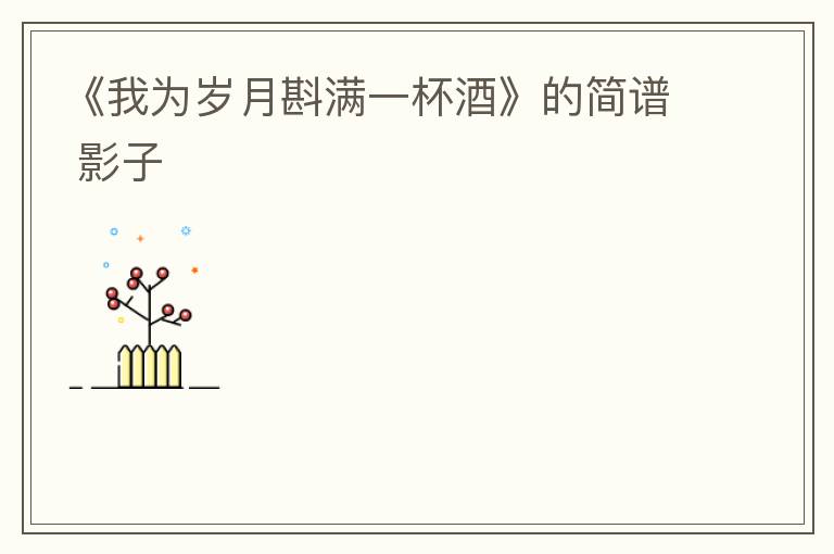 《我为岁月斟满一杯酒》的简谱 影子