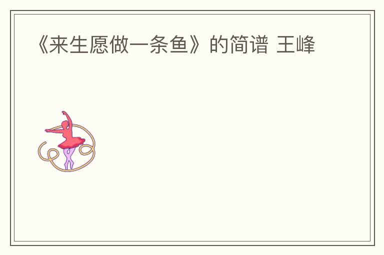 《来生愿做一条鱼》的简谱 王峰