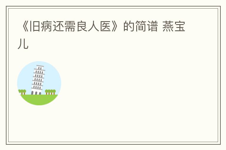 《旧病还需良人医》的简谱 燕宝儿