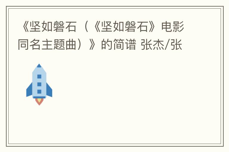 《坚如磐石（《坚如磐石》电影同名主题曲）》的简谱 张杰/张碧晨