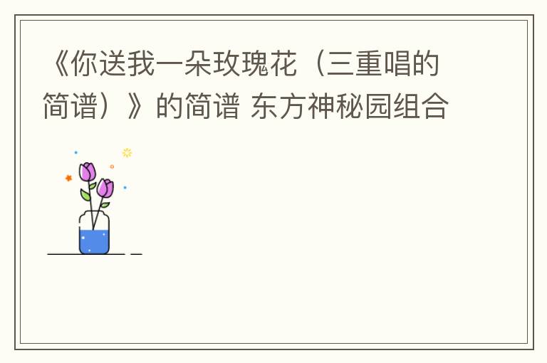 《你送我一朵玫瑰花（三重唱的简谱）》的简谱 东方神秘园组合