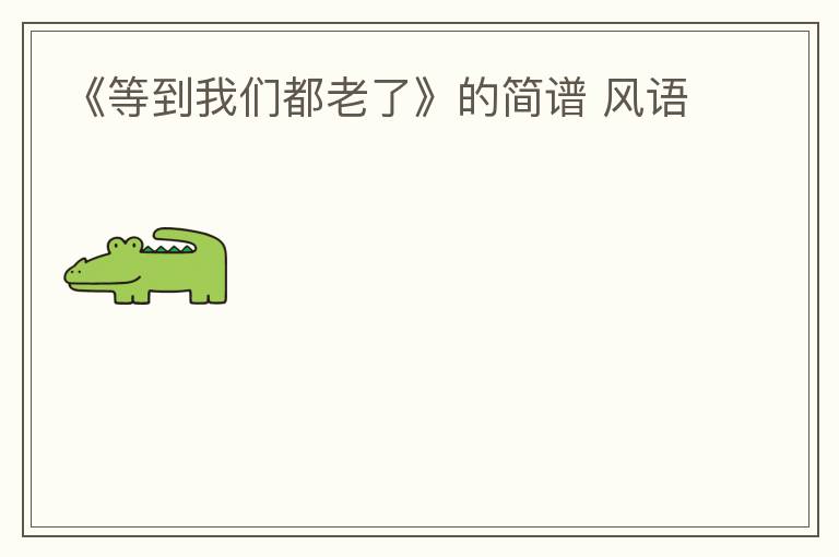 《等到我们都老了》的简谱 风语