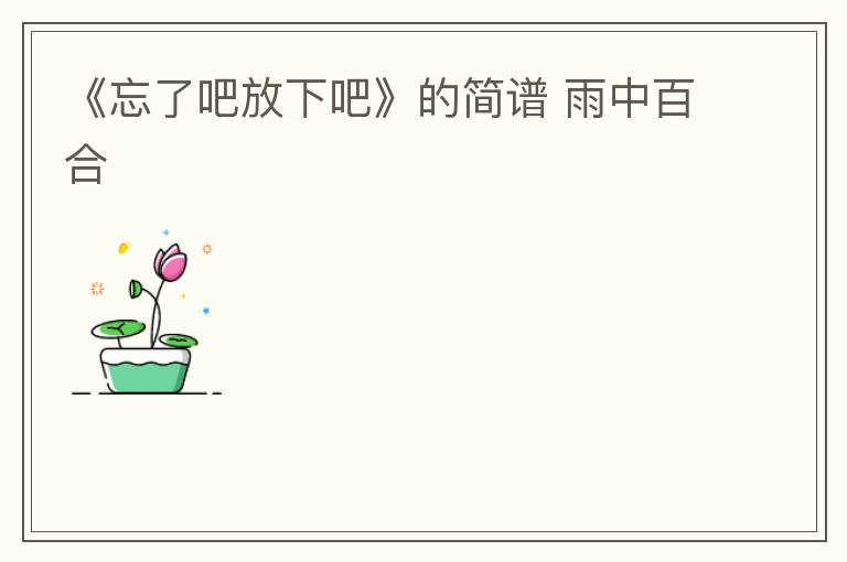 《忘了吧放下吧》的简谱 雨中百合