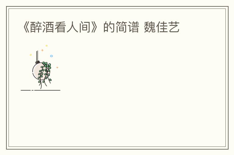 《醉酒看人间》的简谱 魏佳艺