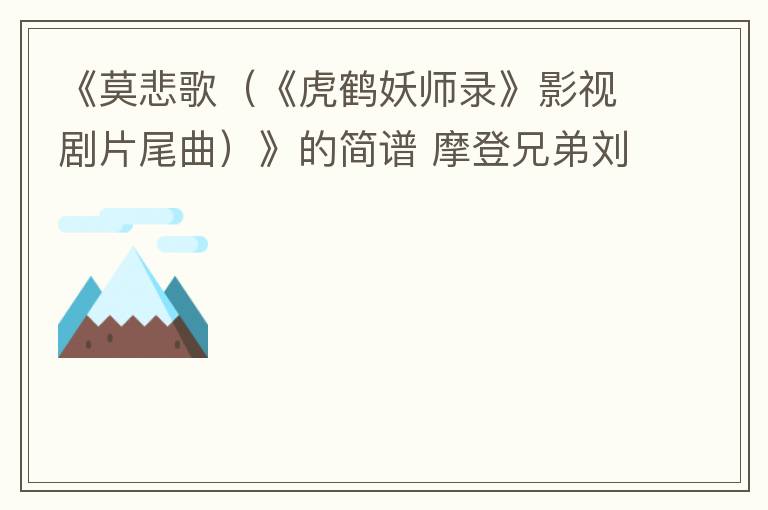 《莫悲歌（《虎鹤妖师录》影视剧片尾曲）》的简谱 摩登兄弟刘宇宁