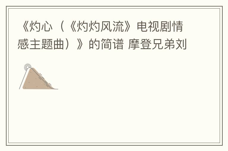 《灼心（《灼灼风流》电视剧情感主题曲）》的简谱 摩登兄弟刘宇宁 灼灼风流