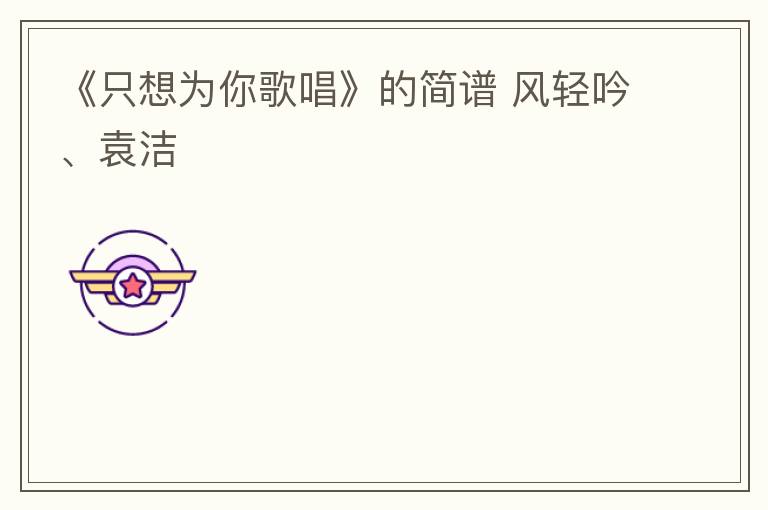 《只想为你歌唱》的简谱 风轻吟、袁洁