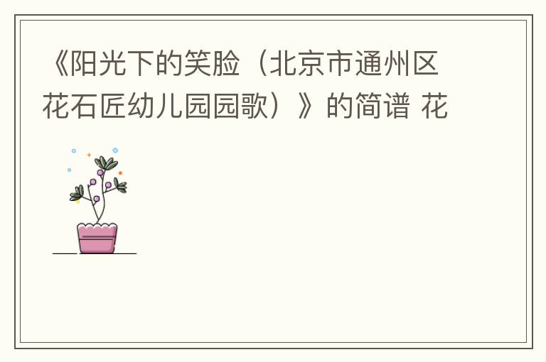 《阳光下的笑脸（北京市通州区花石匠幼儿园园歌）》的简谱 花石匠幼儿园