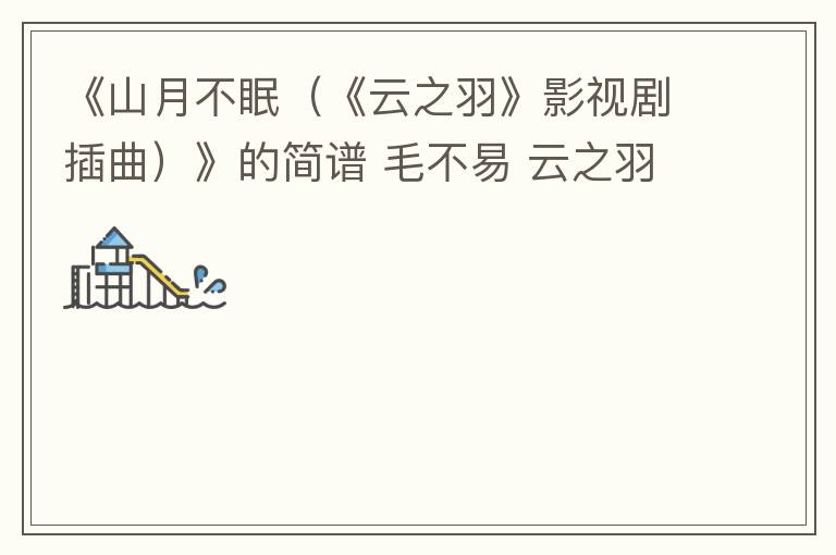 《山月不眠（《云之羽》影视剧插曲）》的简谱 毛不易 云之羽