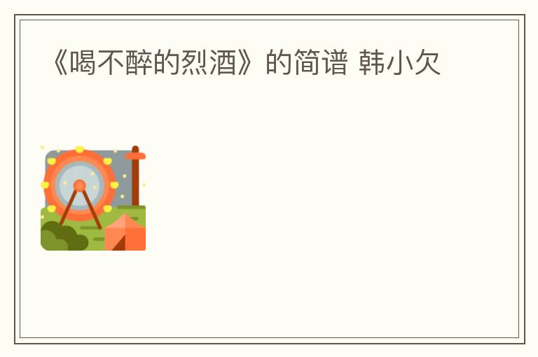 《喝不醉的烈酒》的简谱 韩小欠