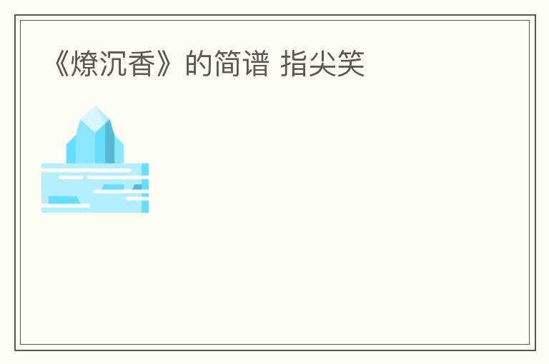 《燎沉香》的简谱 指尖笑