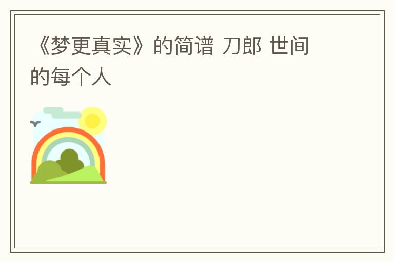 《梦更真实》的简谱 刀郎 世间的每个人