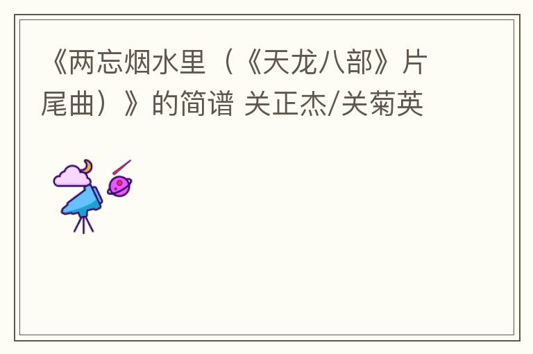 《两忘烟水里（《天龙八部》片尾曲）》的简谱 关正杰/关菊英