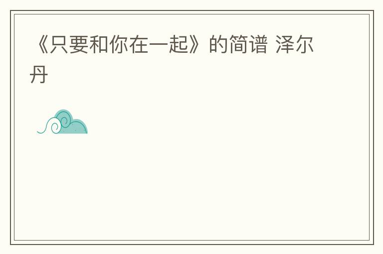 《只要和你在一起》的简谱 泽尔丹