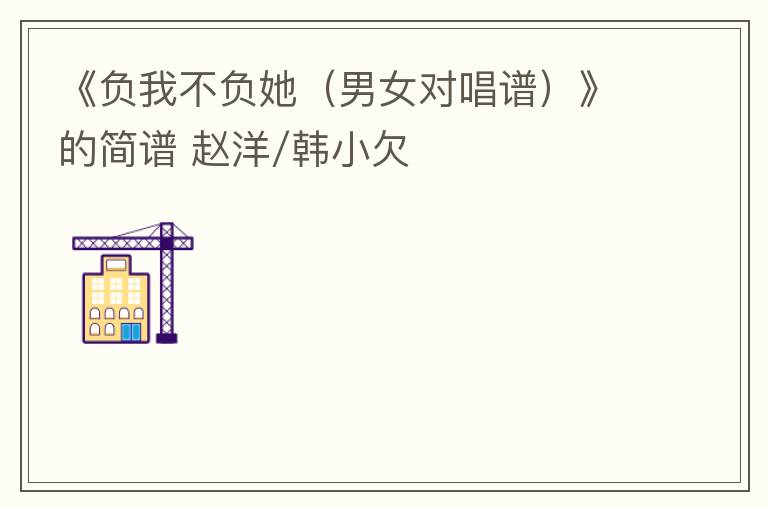 《负我不负她（男女对唱谱）》的简谱 赵洋/韩小欠