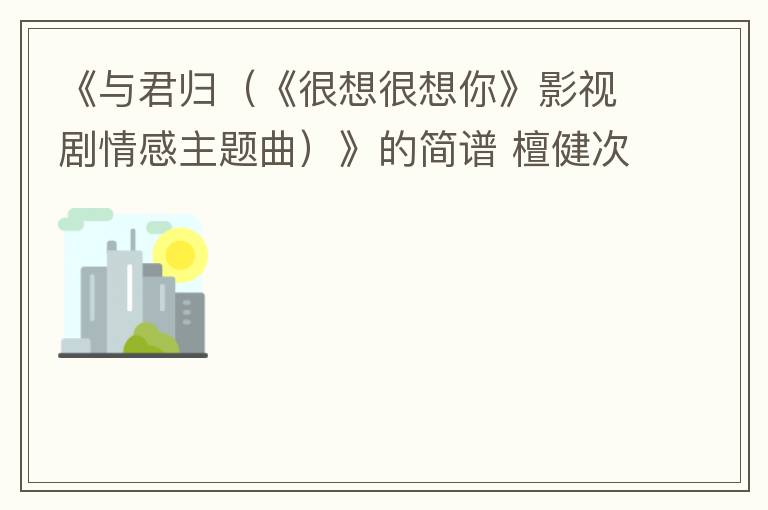 《与君归（《很想很想你》影视剧情感主题曲）》的简谱 檀健次/不才