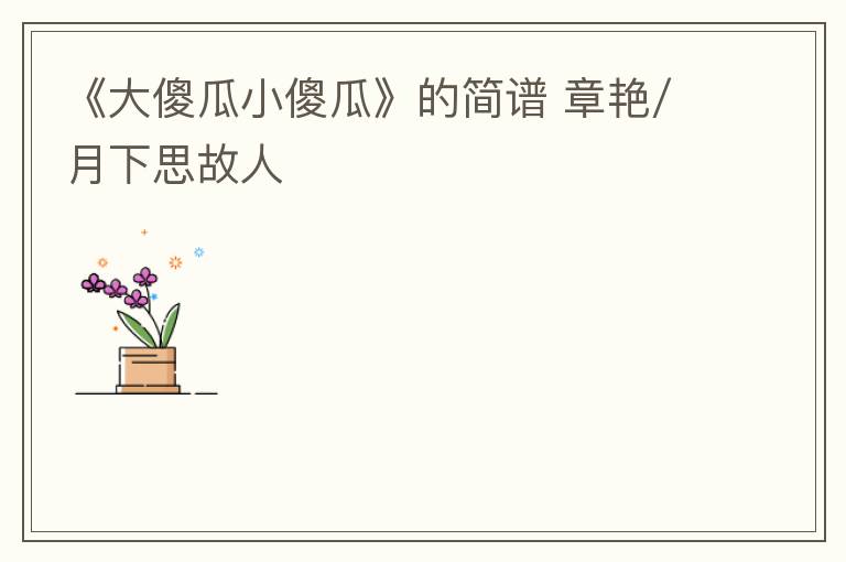 《大傻瓜小傻瓜》的简谱 章艳/月下思故人