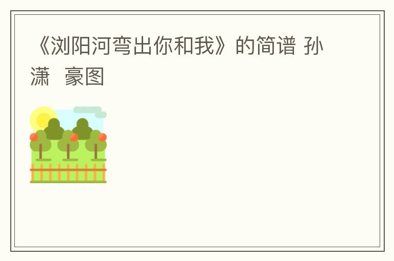 《浏阳河弯出你和我》的简谱 孙潇  豪图