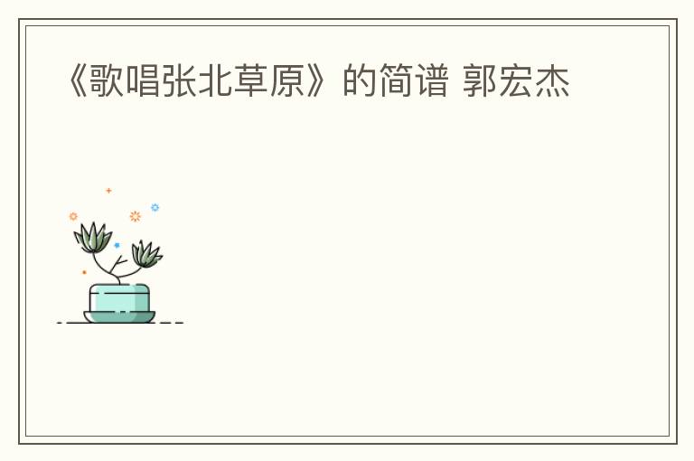 《歌唱张北草原》的简谱 郭宏杰