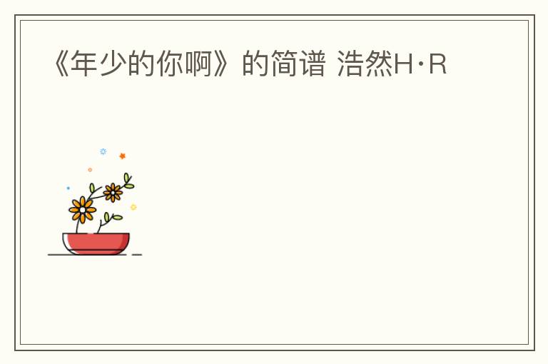 《年少的你啊》的简谱 浩然H·R