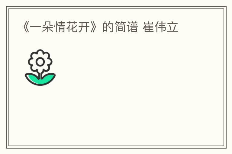 《一朵情花开》的简谱 崔伟立