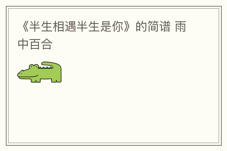 《半生相遇半生是你》的简谱 雨中百合
