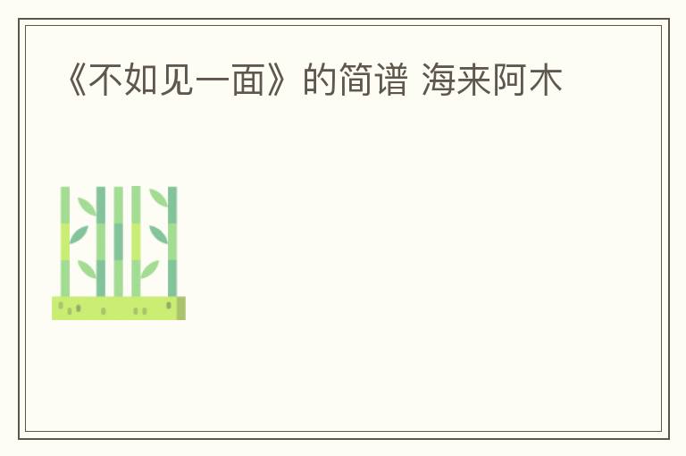 《不如见一面》的简谱 海来阿木