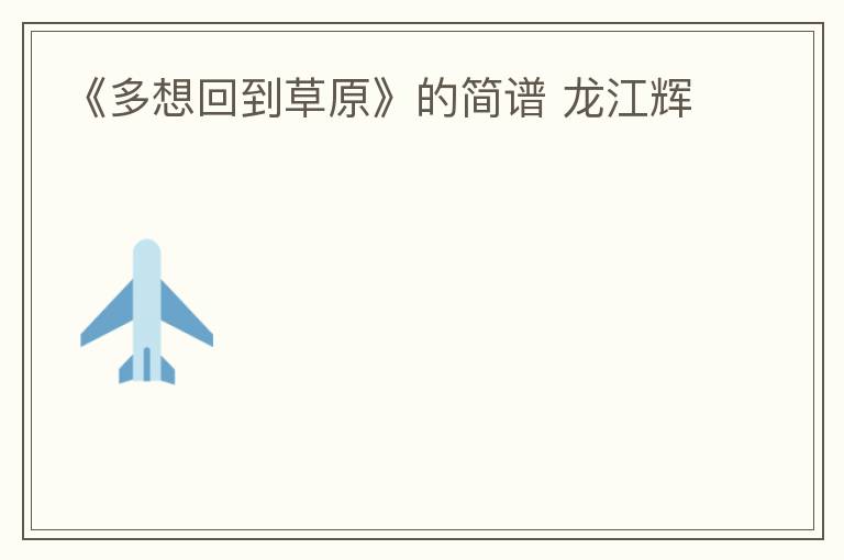 《多想回到草原》的简谱 龙江辉