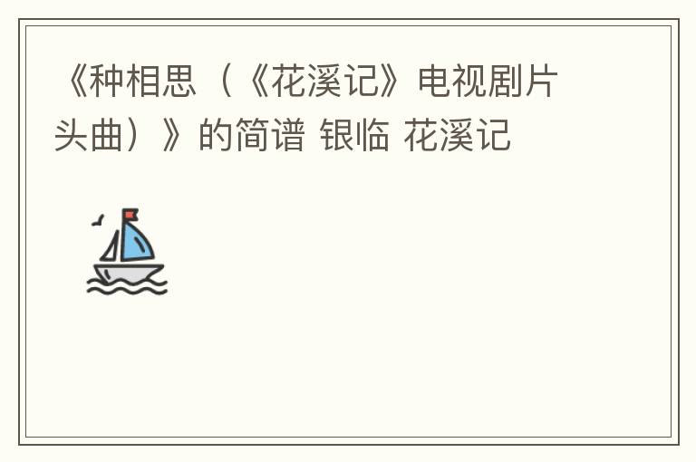 《种相思（《花溪记》电视剧片头曲）》的简谱 银临 花溪记