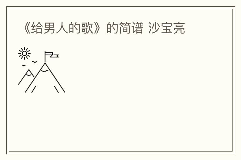 《给男人的歌》的简谱 沙宝亮