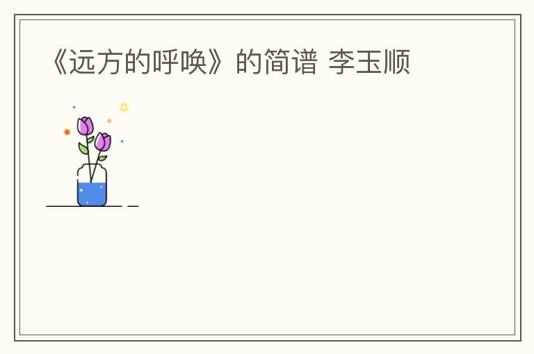 《远方的呼唤》的简谱 李玉顺