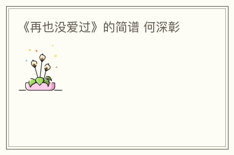 《再也没爱过》的简谱 何深彰