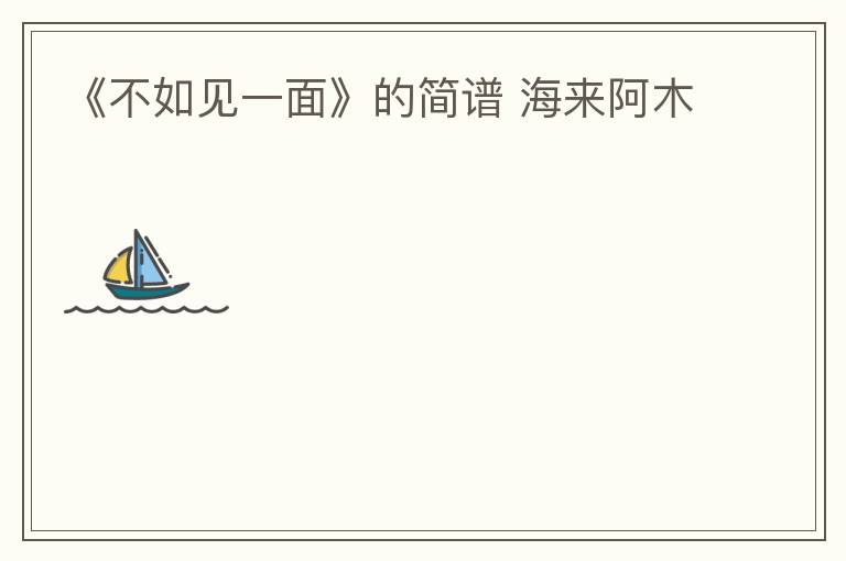 《不如见一面》的简谱 海来阿木
