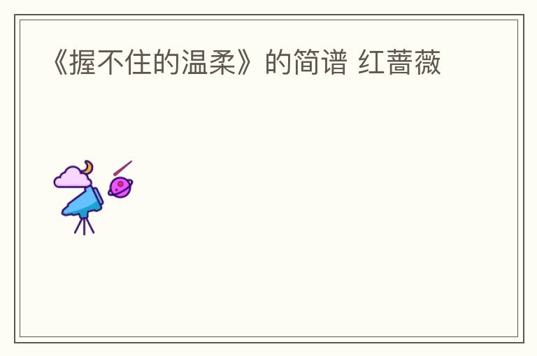 《握不住的温柔》的简谱 红蔷薇