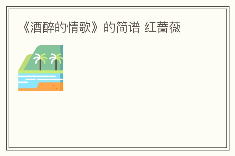 《酒醉的情歌》的简谱 红蔷薇