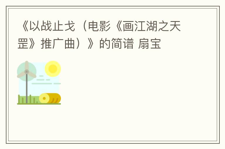 《以战止戈（电影《画江湖之天罡》推广曲）》的简谱 扇宝