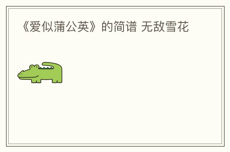 《爱似蒲公英》的简谱 无敌雪花