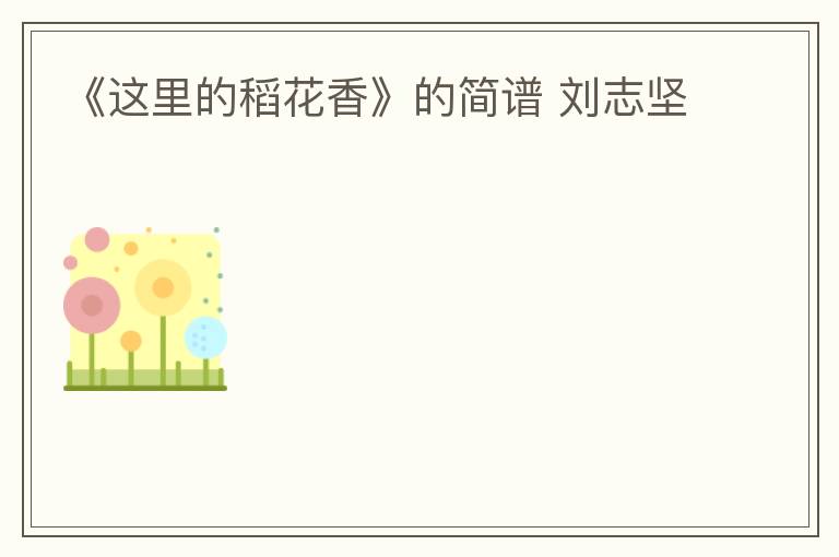 《这里的稻花香》的简谱 刘志坚