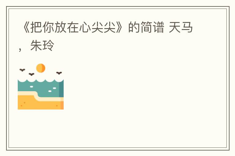 《把你放在心尖尖》的简谱 天马，朱玲