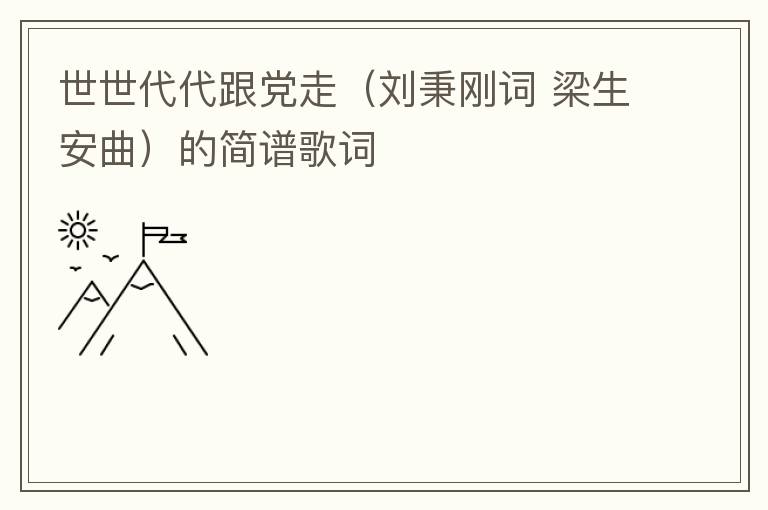 世世代代跟党走（刘秉刚词 梁生安曲）的简谱歌词