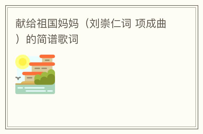 献给祖国妈妈（刘崇仁词 项成曲）的简谱歌词