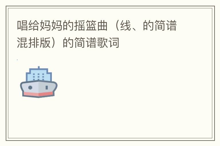 唱给妈妈的摇篮曲（线、的简谱混排版）的简谱歌词