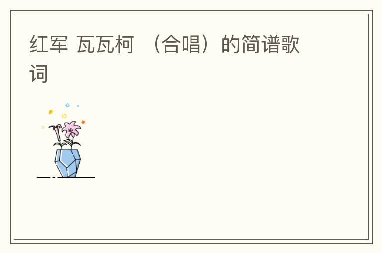 红军 瓦瓦柯 （合唱）的简谱歌词