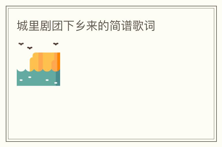 城里剧团下乡来的简谱歌词