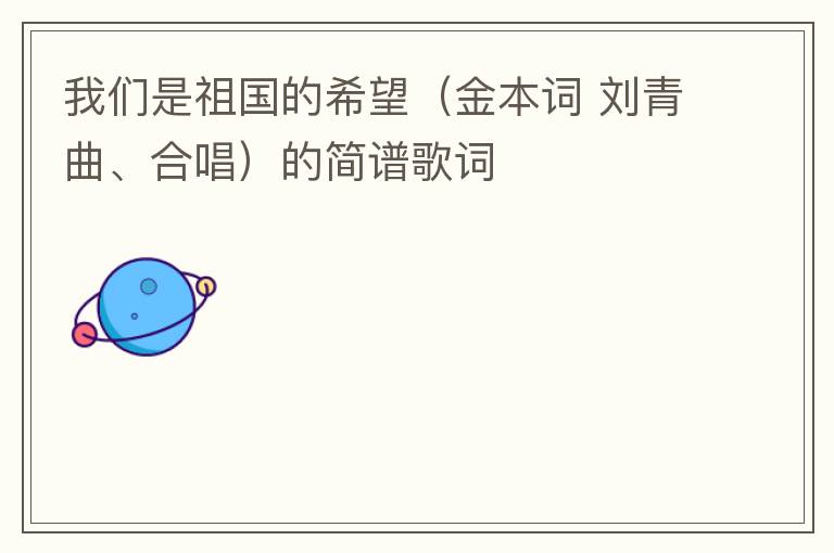 我们是祖国的希望（金本词 刘青曲、合唱）的简谱歌词
